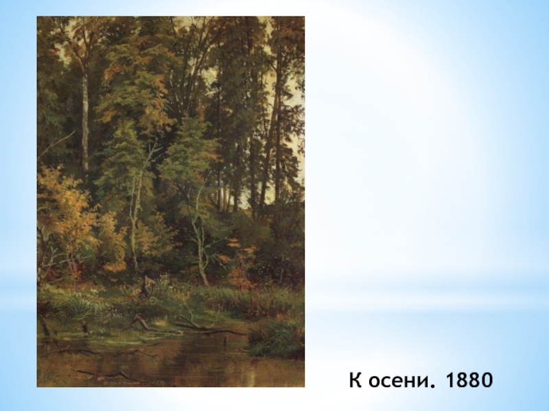 И. И. Шишкин И осень тихою вдовой, вступает в пестрый терем твой.... К осени. 1880 К осени. 1880