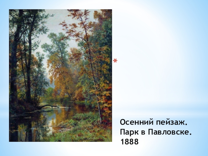 И. И. Шишкин И осень тихою вдовой, вступает в пестрый терем твой.... Осенний пейзаж. Парк в Павловске. 1888 Осенний пейзаж. Парк в Павловске. 1888