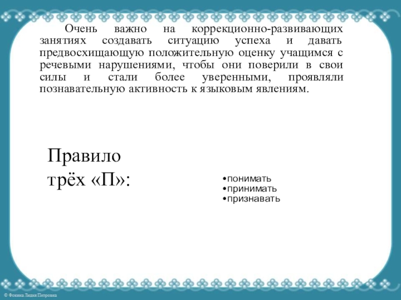 Возможности использования личностно-развивающего обучения на логопедических занятиях Очень важно на коррекционно-развивающих занятиях создавать ситуацию успеха и давать предвосхищающую Очень важно на коррекционно-развивающих занятиях создавать ситуацию успеха и давать предвосхищающую положительную оценку учащимся с речевыми нарушениями,
