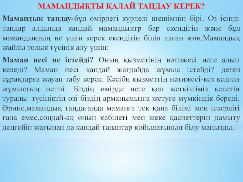 Презентация по казахскому языку Мамандықты таңдау (9 класс) МАМАНДЫҚТЫ ҚАЛАЙ ТАҢДАУ КЕРЕК?Мамандық таңдау-бұл өмірдегі күрделі шешімнің бірі. Өз ісіңді МАМАНДЫҚТЫ ҚАЛАЙ ТАҢДАУ КЕРЕК?Мамандық таңдау-бұл өмірдегі күрделі шешімнің бірі. Өз ісіңді таңдар алдында қандай мамандықтр бар екендігін
