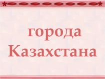 Презентация для урока истории Города Казахстана, основанные в 18 веке