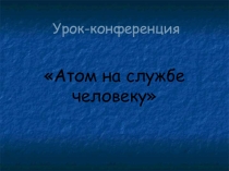 Презентация по физике на тему Атом на службе человеку (11 класс)