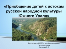 ПрезентацияПриобщение детей к истокам русской народной культуры Южного Урала