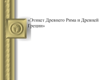 Презентация по культуре общения: Этикет Древней Греции и Древнего Рима.