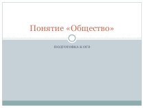 Презентация по обществознанию на тему Подготовка к ОГЭ. Понятие Общество