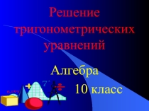 Презентация по алгебре на тему Решение тригонометрических уравнений(10класс)