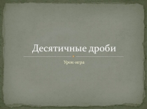Презентация по математике на тему Десятичные дроби (обобщающий урок-игра, 5 класс) И.ИЗубарева, А.Г. Мордкович