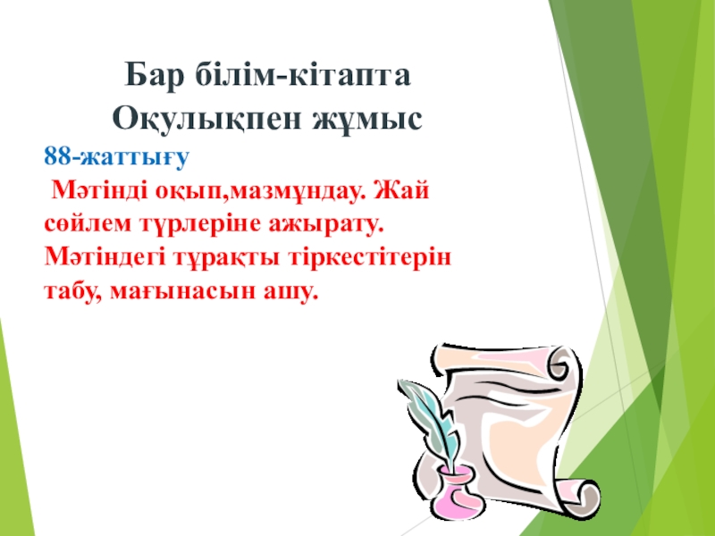 Қазақ тілі. Тақырыбы:Жай сөйлем түрлерінен өткенді қайталау Слайд Бар білім-кітапта Оқулықпен жұмыс88-жаттығу Мәтінді оқып,мазмұндау. Жай сөйлем түрлеріне ажырату. Мәтіндегі тұрақты тіркестітерін табу, мағынасын ашу. Бар білім-кітапта Оқулықпен жұмыс88-жаттығу Мәтінді оқып,мазмұндау. Жай сөйлем түрлеріне ажырату. Мәтіндегі тұрақты тіркестітерін табу, мағынасын ашу.