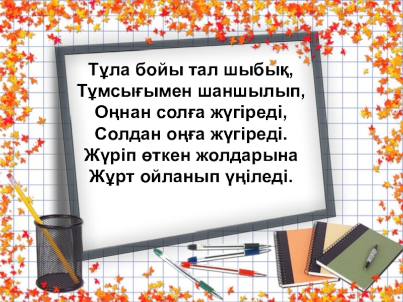Қазақ тілі. Тақырыбы:Жай сөйлем түрлерінен өткенді қайталау Слайд Тұла бойы тал шыбық,Тұмсығымен шаншылып,Оңнан солға жүгіреді,Солдан оңға жүгіреді.Жүріп өткен жолдарынаЖұрт ойланып үңіледі. Тұла бойы тал шыбық,Тұмсығымен шаншылып,Оңнан солға жүгіреді,Солдан оңға жүгіреді.Жүріп өткен жолдарынаЖұрт ойланып үңіледі.