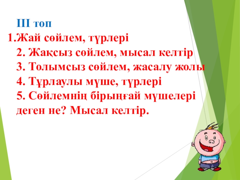 Қазақ тілі. Тақырыбы:Жай сөйлем түрлерінен өткенді қайталау Слайд ІІІ топЖай сөйлем, түрлері2. Жақсыз сөйлем, мысал келтір3. Толымсыз сөйлем, жасалу ІІІ топЖай сөйлем, түрлері2. Жақсыз сөйлем, мысал келтір3. Толымсыз сөйлем, жасалу жолы4. Тұрлаулы мүше, түрлері5. Сөйлемнің бірыңғай