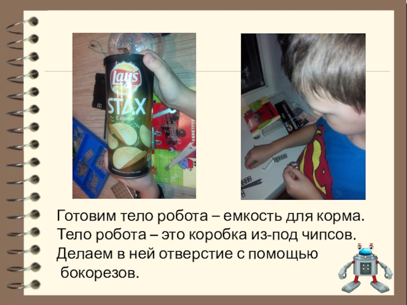 Тема проекта: Робот для кормления животных Номинация: Робот и живая природа Готовим тело робота – емкость для корма. Тело робота – это Готовим тело робота – емкость для корма. Тело робота – это коробка из-под чипсов. Делаем в ней