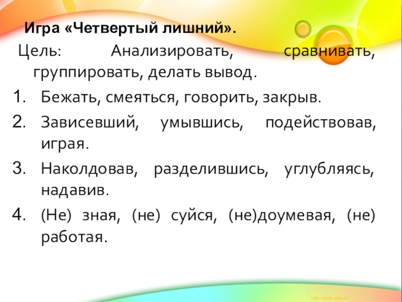 Презентация по русскому языку Что такое деепричастие. Игра «Четвертый лишний».Цель: Анализировать, сравнивать, группировать, делать вывод.Бежать, смеяться, говорить, закрыв.Зависевший, Игра «Четвертый лишний».Цель: Анализировать, сравнивать, группировать, делать вывод.Бежать, смеяться, говорить, закрыв.Зависевший, умывшись, подействовав, играя. Наколдовав, разделившись, углубляясь,
