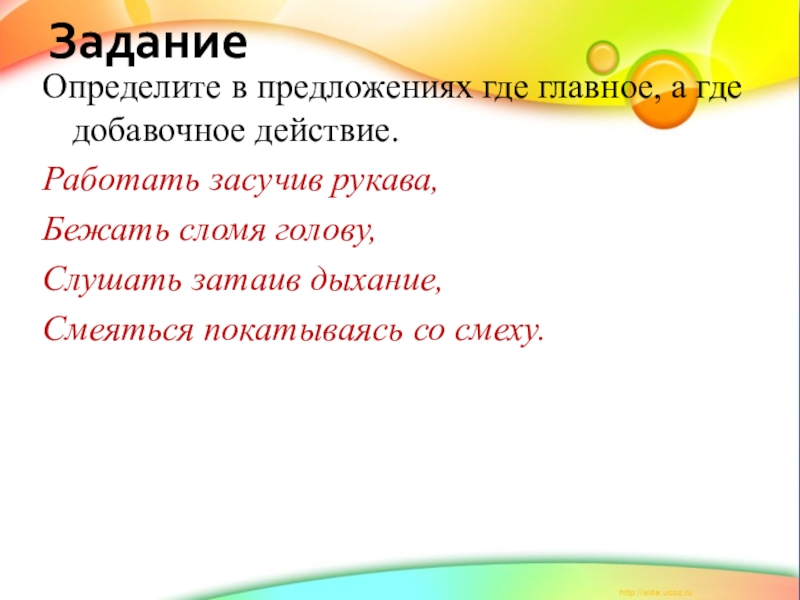 Презентация по русскому языку Что такое деепричастие. Задание Определите в предложениях где главное, а где добавочное действие. Работать Задание Определите в предложениях где главное, а где добавочное действие. Работать засучив рукава,Бежать сломя голову,Слушать затаив дыхание,Смеяться