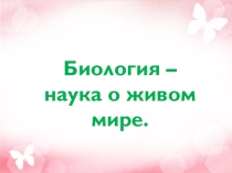 Презентация по биологии: Биология – наука о живом мире