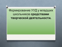 Презентация. Формироавние УУД у младших школьников средствами творческой деятельности