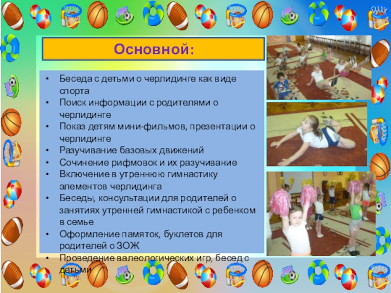 Проект Использование элементов черлидинга в утренней гимнастике для повышения двигательной активности и формирования основ здорового образа жизни у детей старшего дошкольного возраста Основной:Беседа с детьми о черлидинге как виде спорта Поиск информации с Основной:Беседа с детьми о черлидинге как виде спорта Поиск информации с родителями о черлидингеПоказ детям мини-фильмов, презентации