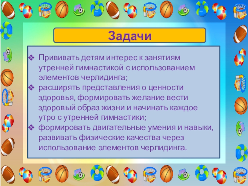 Проект Использование элементов черлидинга в утренней гимнастике для повышения двигательной активности и формирования основ здорового образа жизни у детей старшего дошкольного возраста ЗадачиПрививать детям интерес к занятиям утренней гимнастикой с использованием элементов черлидинга;расширять ЗадачиПрививать детям интерес к занятиям утренней гимнастикой с использованием элементов черлидинга;расширять представления о ценности здоровья, формировать желание