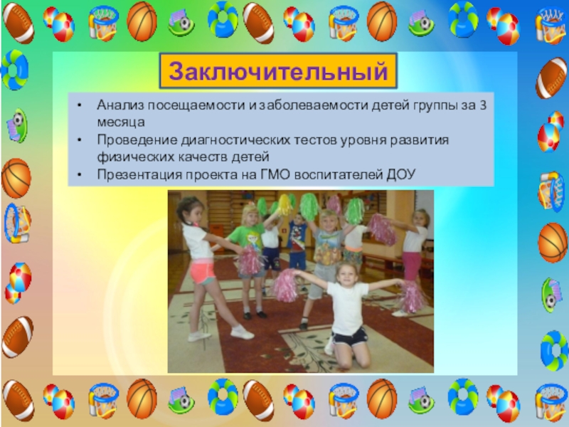 Проект Использование элементов черлидинга в утренней гимнастике для повышения двигательной активности и формирования основ здорового образа жизни у детей старшего дошкольного возраста ЗаключительныйАнализ посещаемости и заболеваемости детей группы за 3 месяцаПроведение диагностических тестов ЗаключительныйАнализ посещаемости и заболеваемости детей группы за 3 месяцаПроведение диагностических тестов уровня развития физических качеств детейПрезентация проекта