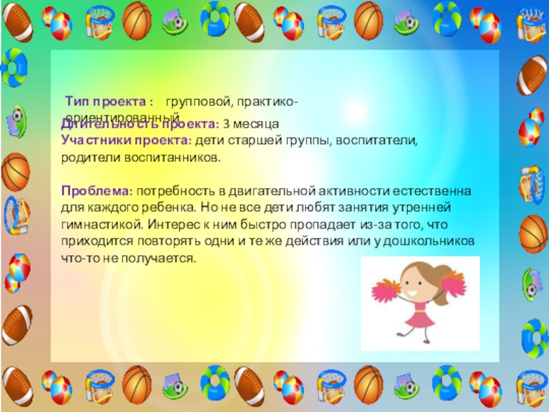 Проект Использование элементов черлидинга в утренней гимнастике для повышения двигательной активности и формирования основ здорового образа жизни у детей старшего дошкольного возраста Тип проекта : групповой, практико-ориентированныйДлительность проекта: 3 месяцаУчастники проекта: дети старшей Тип проекта : групповой, практико-ориентированныйДлительность проекта: 3 месяцаУчастники проекта: дети старшей группы, воспитатели, родители воспитанников.Проблема: потребность