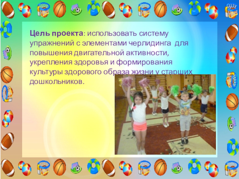 Проект Использование элементов черлидинга в утренней гимнастике для повышения двигательной активности и формирования основ здорового образа жизни у детей старшего дошкольного возраста Цель проекта: использовать систему упражнений с элементами черлидинга для повышения двигательной активности, Цель проекта: использовать систему упражнений с элементами черлидинга для повышения двигательной активности, укрепления здоровья и формирования культуры здорового
