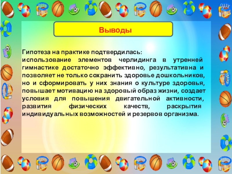 Проект Использование элементов черлидинга в утренней гимнастике для повышения двигательной активности и формирования основ здорового образа жизни у детей старшего дошкольного возраста ВыводыГипотеза на практике подтвердилась:использование элементов черлидинга в утренней гимнастике достаточно эффективно, ВыводыГипотеза на практике подтвердилась:использование элементов черлидинга в утренней гимнастике достаточно эффективно, результативна и позволяет не только сохранить