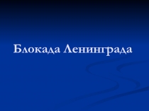 Презентация по истории на тему Блокада Ленинграда (10 класс).