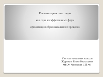 Презентация Решение проектных задач как одна из эффективных форм организации образовательного процесса
