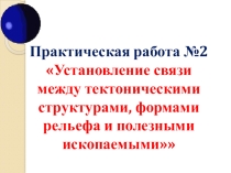 Презентация по географии на тему Практическая работа №2 Установление связи между тектоническими структурами, формами рельефа и полезными ископаемыми