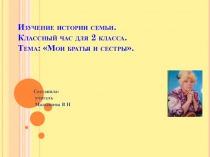Презентация. Классный час для 2 класса. Тема:Изучение истории семьи. Мои братья и сестры