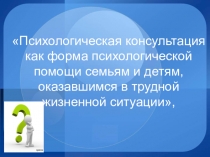Психологическая консультация как форма психологической помощи