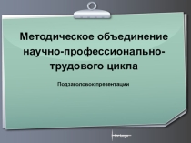 Презентация  Методическое объединение научно-профессионально-трудового цикла