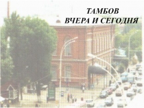Презентация для внеклассного мероприятия по краеведению  Тамбов вчера и сегодня