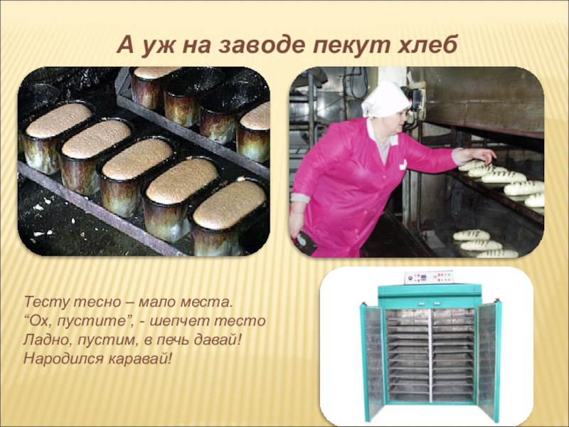 А уж на заводе пекут хлебТесту тесно – мало места. “Ох, пустите”, - шепчет тесто Ладно, пустим,