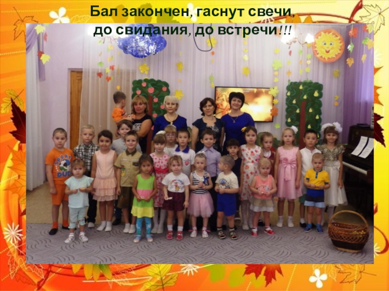 Презентация осеннего праздника: Осень в гости к нам пришла Бал закончен, гаснут свечи, до свидания, до встречи!!! Бал закончен, гаснут свечи, до свидания, до встречи!!!