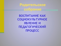 Презентация родительского собрания на тему ВОСПИТАНИЕ КАК СОЦИОКУЛЬТУРНОЕ ЯВЛЕНИЕ И ПЕДАГОГИЧЕСКИЙ ПРОЦЕСС (5-9 классы)