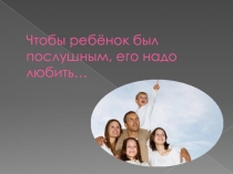 Презентация к родительскому собранию на тему: Чтобы ребёнок был послушным, его надо любить…