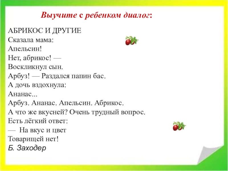 Выучите с ребенком диалог:АБРИКОС И ДРУГИЕСказала мама:Апельсин!Нет, абрикос! — Воскликнул сын.Арбуз! — Раздался папин бас. А дочь