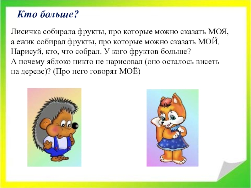 Кто больше?Лисичка собирала фрукты, про которые можно сказать МОЯ,а ежик собирал фрукты, про которые можно сказать МОЙ.Нарисуй,