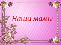Презентация к окружающему миру Наши Мамы