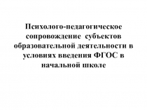 Психолого-педагогическое сопровождение субъектов образовательной деятельности в условиях введения ФГОС в начальной школе