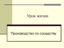 Презентация к уроку жизни Производство по соседству