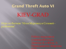 Проект по литературе. Компьютерная игра.GTA 6 KIEV-TOWN From Murom-Grad. Выполнили Девятых Б.,Югов А. Руководитель Шергина Н.Н.