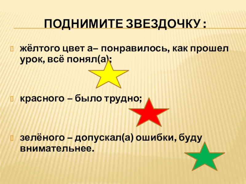 Поднимите звездочку :жёлтого цвет а– понравилось, как прошел урок, всё понял(а);красного – было трудно;зелёного – допускал(а) ошибки,