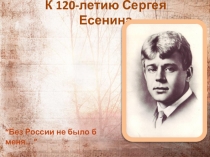 Презентация по внеклассному мероприятию к 120-летию Сергея Есенина Без России не было б меня...