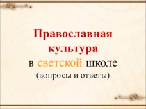 Презентация по выбору модуля ОРКСЭ на тему Православная культура в светской школе (вопросы и ответы)