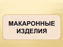 Презентация по Технологии на тему Макаронные изделия