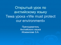 Открытый урок по английскому языку Тема урока We must protect our environment