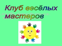 Презентация к внеклассному мероприятию по трудовому обучению Клуб весёлых мастеров