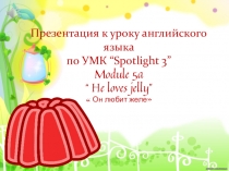 Презентация к уроку английского языка по УМК “Spotlight 3” Module 5a“ He loves jelly” Он любит желе