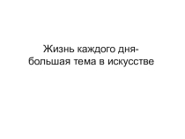 Презентация по ИЗО на тему Жизнь каждого дня - большая тема в искусстве